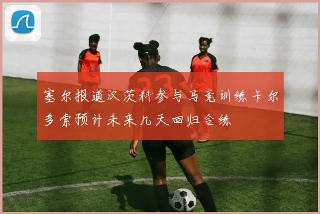 塞尔报道汉茨科参与马竞训练卡尔多索预计未来几天回归合练
