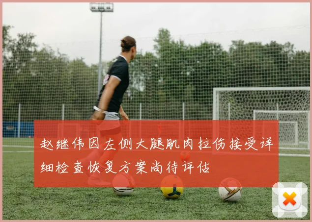 赵继伟因左侧大腿肌肉拉伤接受详细检查恢复方案尚待评估