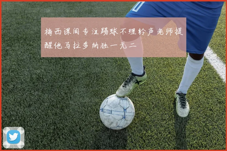 梅西课间专注踢球不理铃声老师提醒他马拉多纳独一无二