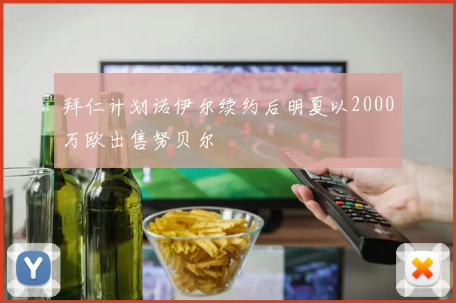 拜仁计划诺伊尔续约后明夏以2000万欧出售努贝尔