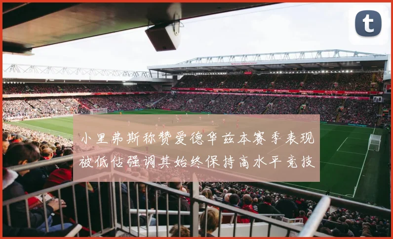 小里弗斯称赞爱德华兹本赛季表现被低估强调其始终保持高水平竞技状态