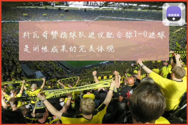 科瓦奇赞扬球队进攻配合称1-0进球是训练成果的完美体现