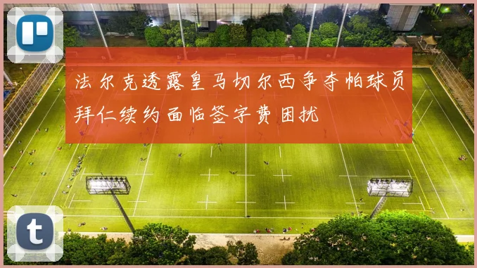法尔克透露皇马切尔西争夺帕球员拜仁续约面临签字费困扰