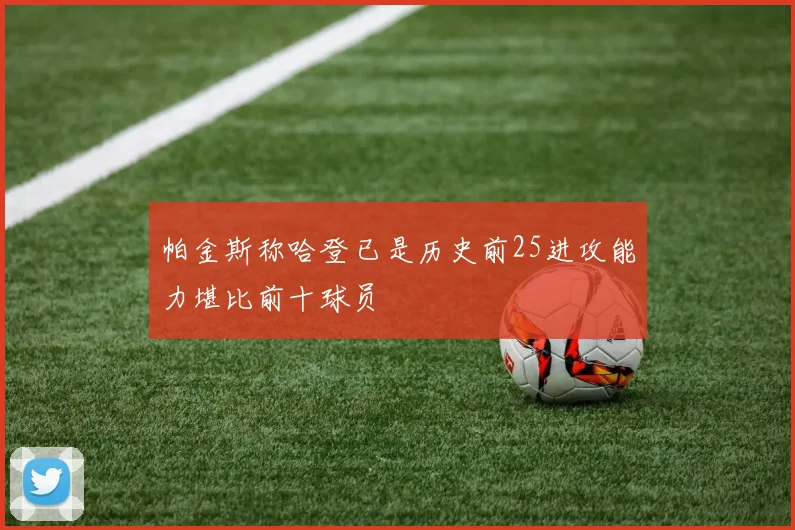 帕金斯称哈登已是历史前25进攻能力堪比前十球员