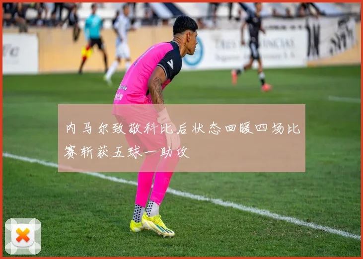 内马尔致敬科比后状态回暖四场比赛斩获五球一助攻