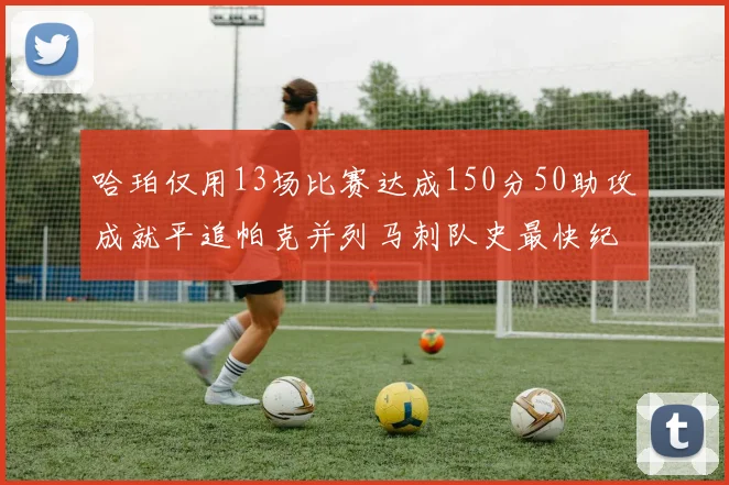 哈珀仅用13场比赛达成150分50助攻成就平追帕克并列马刺队史最快纪录