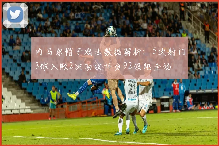 内马尔帽子戏法数据解析：5次射门3球入账2次助攻评分92领跑全场