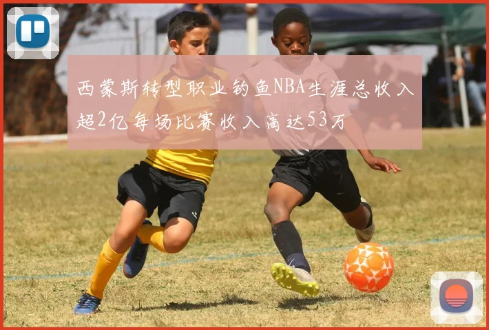 西蒙斯转型职业钓鱼NBA生涯总收入超2亿每场比赛收入高达53万