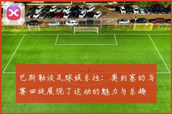 巴斯勒谈足球娱乐性：奥利塞的马赛回旋展现了运动的魅力与乐趣