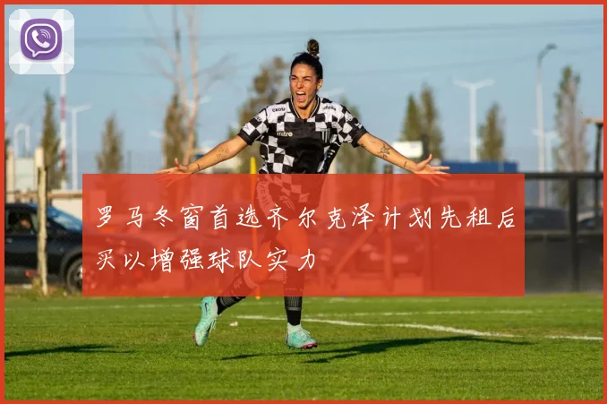 罗马冬窗首选齐尔克泽计划先租后买以增强球队实力