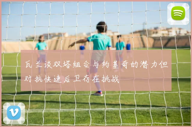 瓦兰谈双塔组合与约基奇的潜力但对抗快速后卫存在挑战