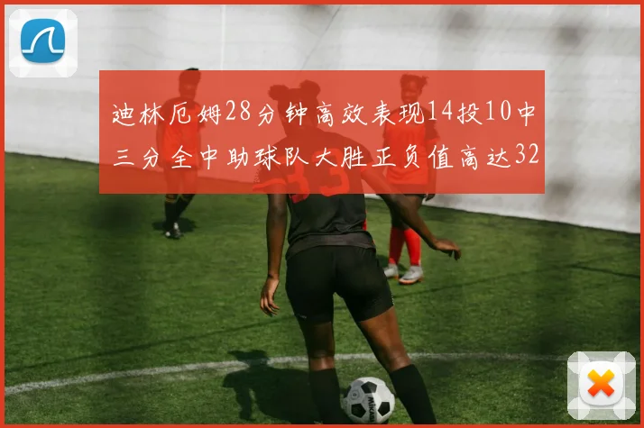 迪林厄姆28分钟高效表现14投10中三分全中助球队大胜正负值高达32