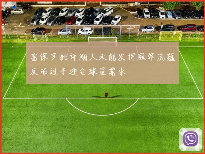 富保罗批评湖人未能发挥冠军底蕴反而过于迎合球星需求