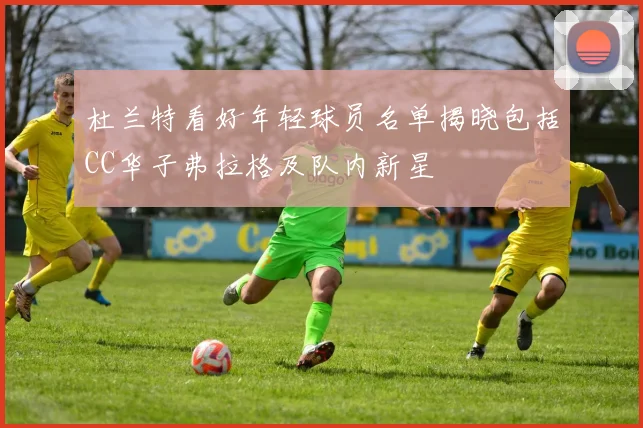 杜兰特看好年轻球员名单揭晓包括CC华子弗拉格及队内新星