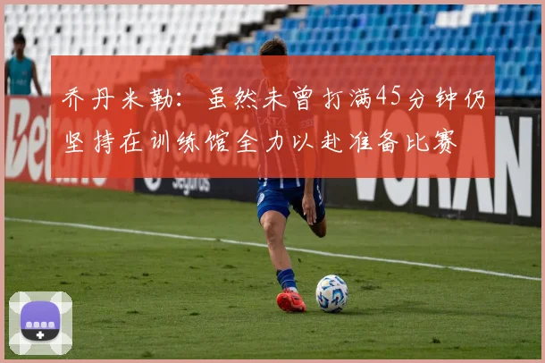 乔丹米勒：虽然未曾打满45分钟仍坚持在训练馆全力以赴准备比赛