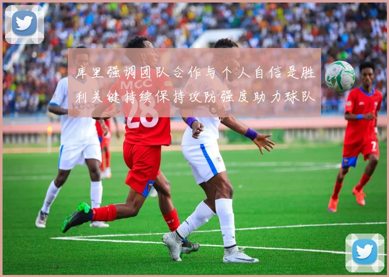 库里强调团队合作与个人自信是胜利关键持续保持攻防强度助力球队成功