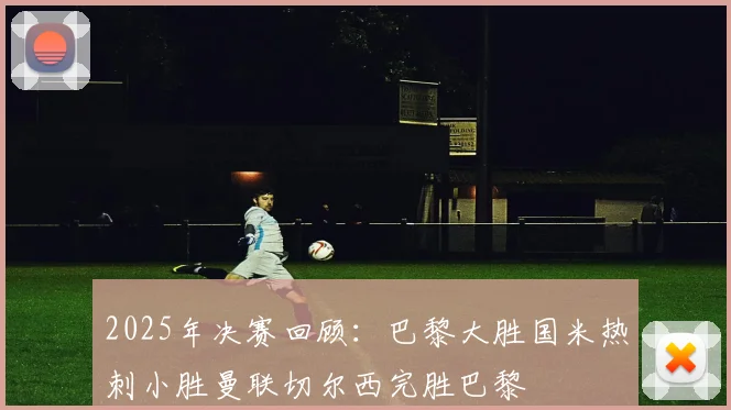 2025年决赛回顾：巴黎大胜国米热刺小胜曼联切尔西完胜巴黎