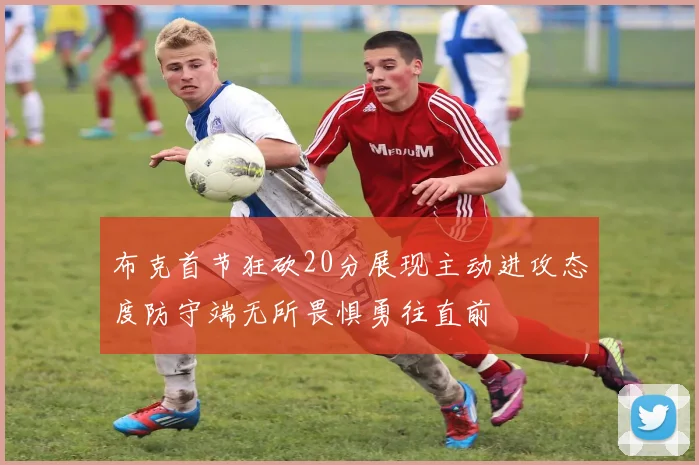 布克首节狂砍20分展现主动进攻态度防守端无所畏惧勇往直前