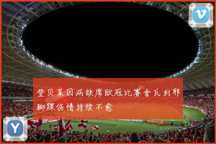 登贝莱因病缺席欧冠比赛舍瓦利耶脚踝伤情持续不愈