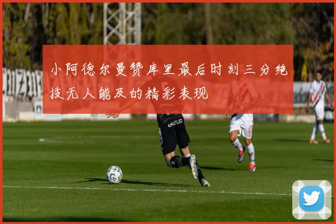 小阿德尔曼赞库里最后时刻三分绝技无人能及的精彩表现