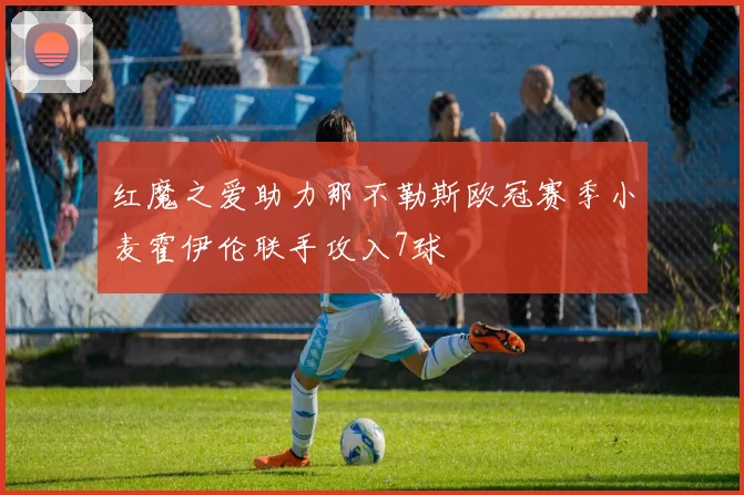 红魔之爱助力那不勒斯欧冠赛季小麦霍伊伦联手攻入7球
