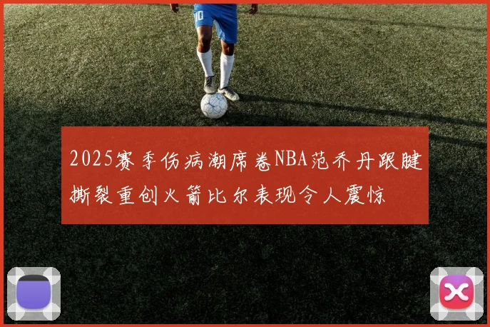 2025赛季伤病潮席卷NBA范乔丹跟腱撕裂重创火箭比尔表现令人震惊