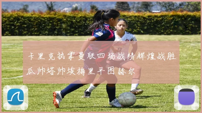 卡里克执掌曼联四场战绩辉煌战胜瓜帅塔帅埃梅里平图赫尔