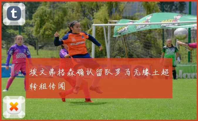 埃文弗格森确认留队罗马无缘土超转租传闻