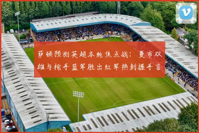 萨顿预测英超本轮焦点战：曼市双雄与枪手蓝军胜出红军热刺握手言和