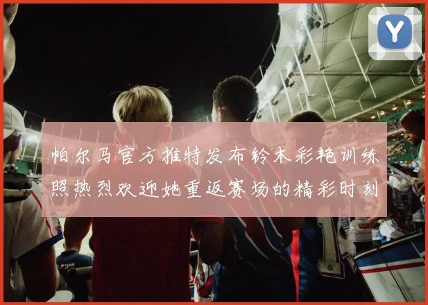 帕尔马官方推特发布铃木彩艳训练照热烈欢迎她重返赛场的精彩时刻