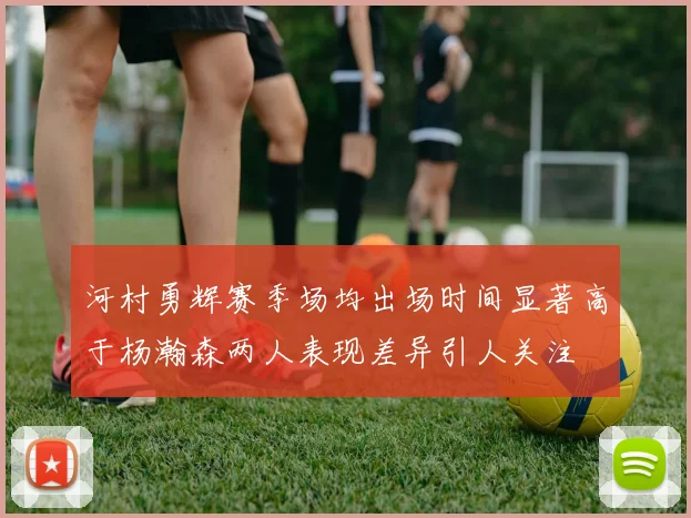 河村勇辉赛季场均出场时间显著高于杨瀚森两人表现差异引人关注