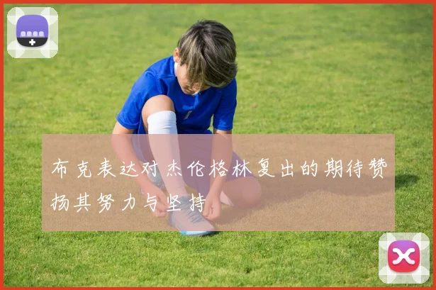 布克表达对杰伦格林复出的期待赞扬其努力与坚持