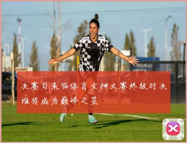 决赛日来临体育女神大赛终极对决谁将成为巅峰之星