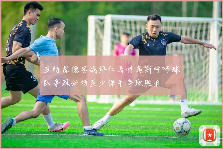 多特蒙德客战拜仁马特乌斯呼吁球队争冠必须至少保平争取胜利