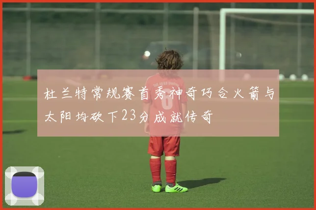 杜兰特常规赛首秀神奇巧合火箭与太阳均砍下23分成就传奇