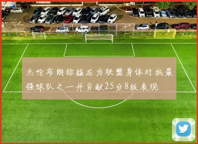 杰伦布朗称猛龙为联盟身体对抗最强球队之一并贡献25分8板表现