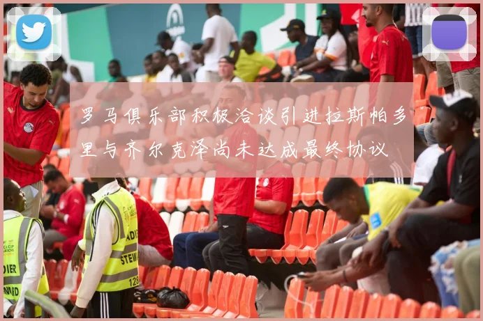 罗马俱乐部积极洽谈引进拉斯帕多里与齐尔克泽尚未达成最终协议