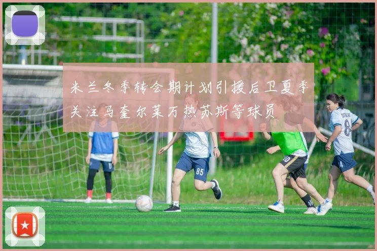 米兰冬季转会期计划引援后卫夏季关注马奎尔莱万热苏斯等球员