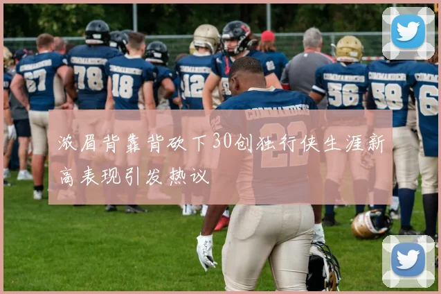 浓眉背靠背砍下30创独行侠生涯新高表现引发热议