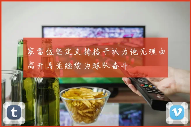 塞雷佐坚定支持格子认为他无理由离开马竞继续为球队奋斗
