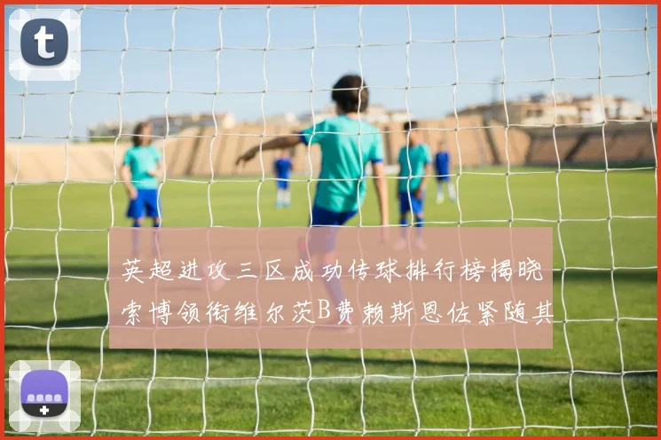 英超进攻三区成功传球排行榜揭晓索博领衔维尔茨B费赖斯恩佐紧随其后