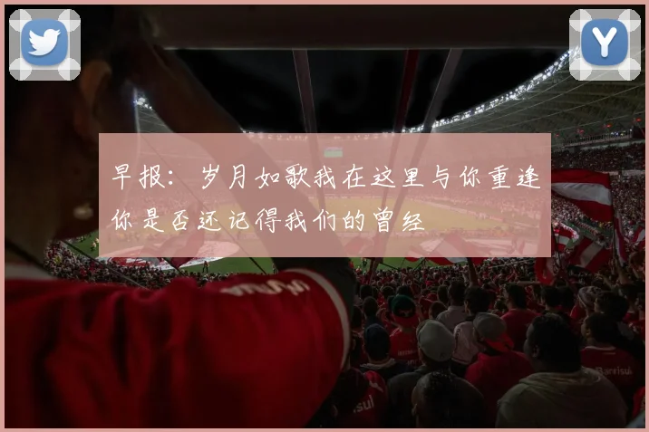 早报：岁月如歌我在这里与你重逢你是否还记得我们的曾经