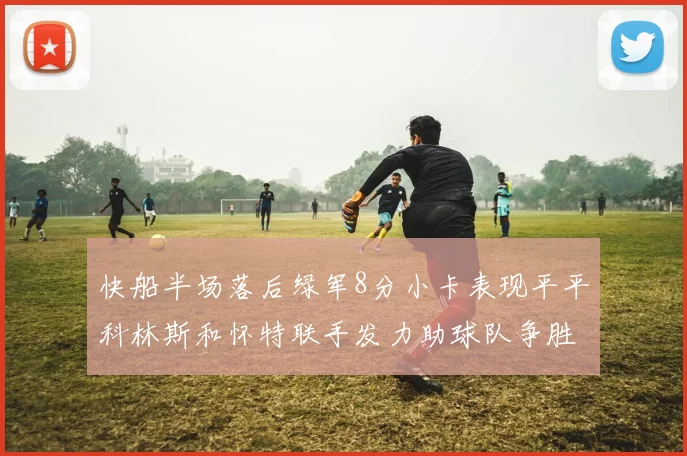 快船半场落后绿军8分小卡表现平平科林斯和怀特联手发力助球队争胜