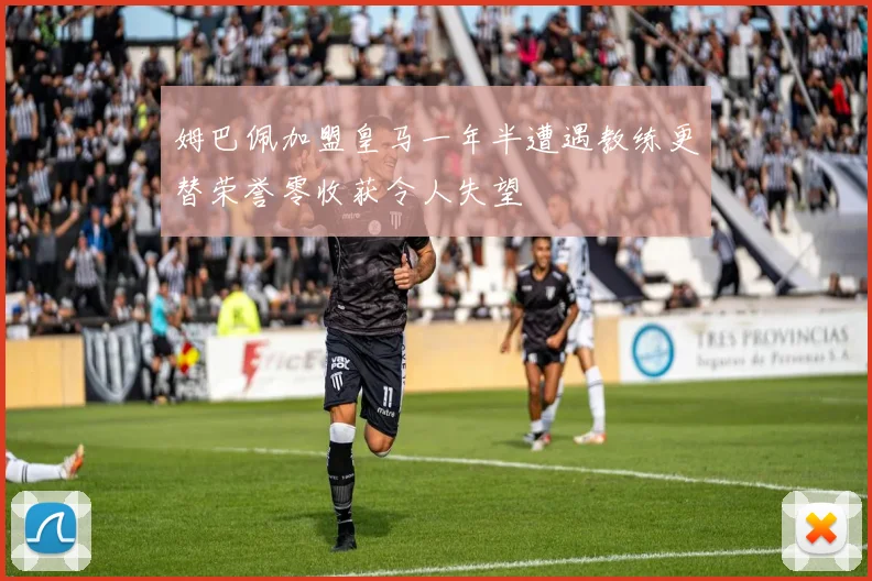 姆巴佩加盟皇马一年半遭遇教练更替荣誉零收获令人失望