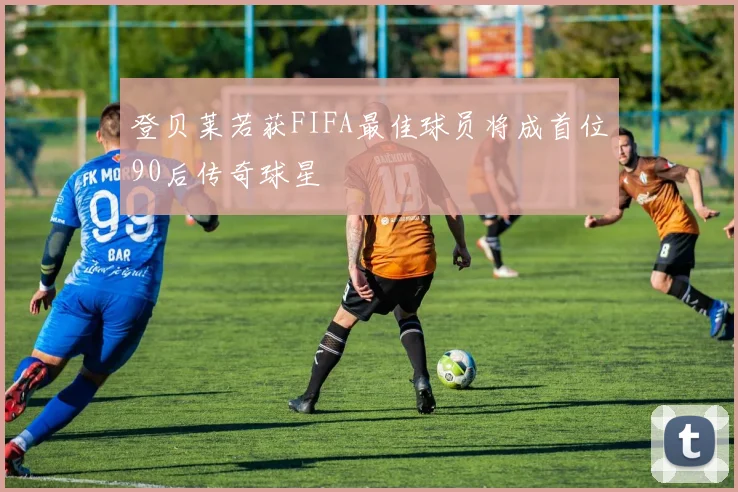 登贝莱若获FIFA最佳球员将成首位90后传奇球星