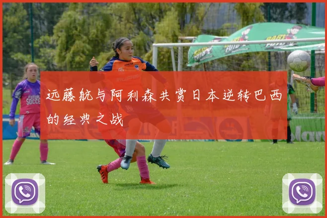 远藤航与阿利森共赏日本逆转巴西的经典之战