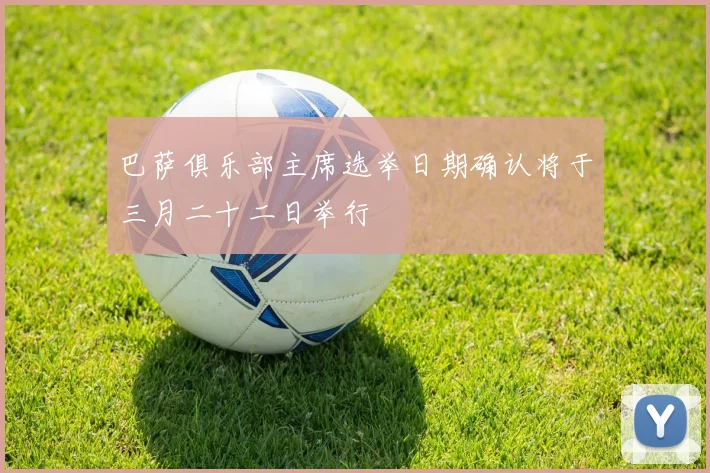 巴萨俱乐部主席选举日期确认将于三月二十二日举行