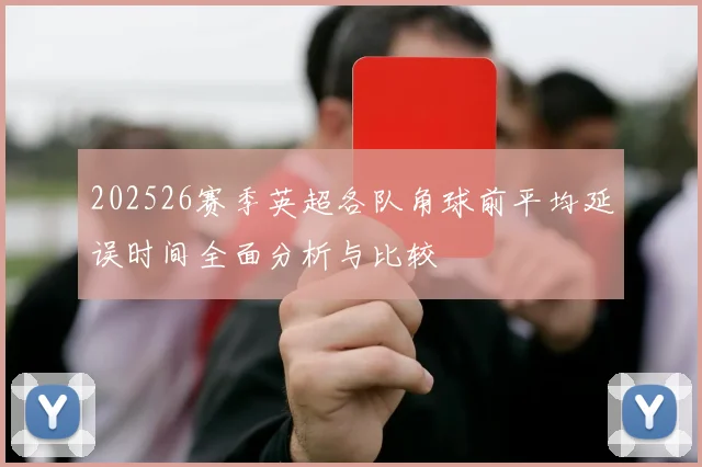 202526赛季英超各队角球前平均延误时间全面分析与比较